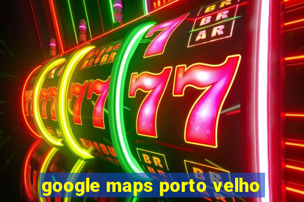 google maps porto velho