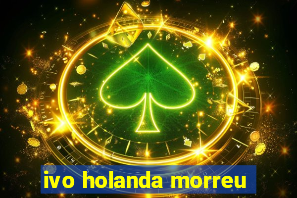 ivo holanda morreu