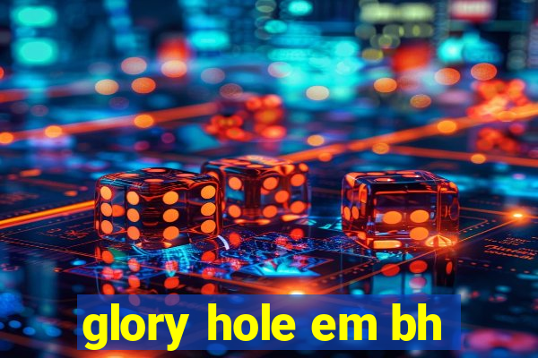 glory hole em bh