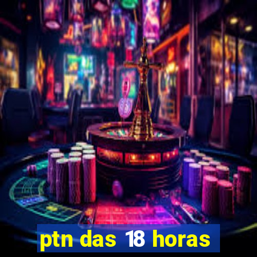 ptn das 18 horas