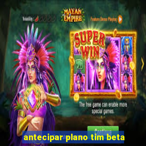 antecipar plano tim beta